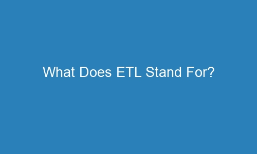 what does etl stand for 63320 1 - What Does ETL Stand For?