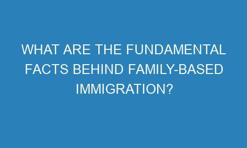 what are the fundamental facts behind family based immigration 118541 1 - WHAT ARE THE FUNDAMENTAL FACTS BEHIND FAMILY-BASED IMMIGRATION?